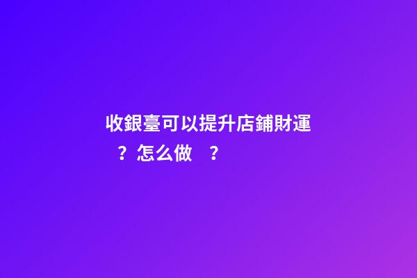 收銀臺可以提升店鋪財運？怎么做？